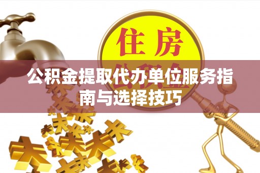 抚顺公积金提取代办单位服务指南与选择技巧