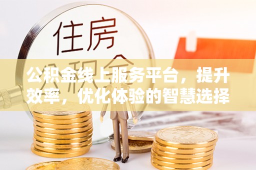 抚顺公积金线上服务平台，提升效率，优化体验的智慧选择