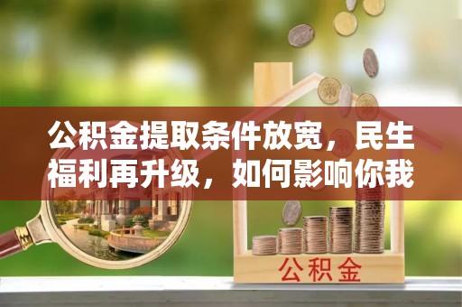抚顺公积金提取条件放宽，民生福利再升级，如何影响你我生活？