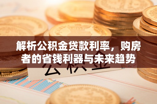 抚顺解析公积金贷款利率，购房者的省钱利器与未来趋势