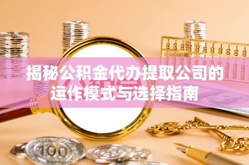 抚顺揭秘公积金代办提取公司的运作模式与选择指南