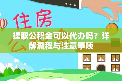 抚顺提取公积金可以代办吗？详解流程与注意事项