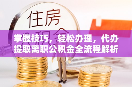 抚顺掌握技巧，轻松办理，代办提取离职公积金全流程解析