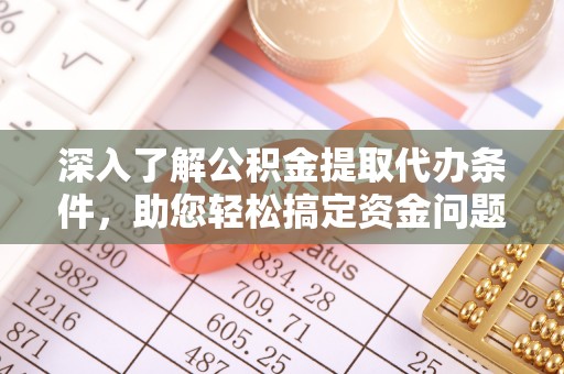 抚顺深入了解公积金提取代办条件，助您轻松搞定资金问题