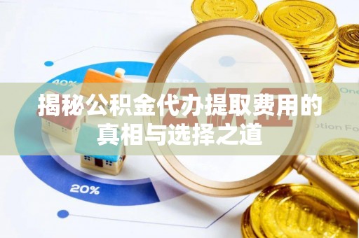 抚顺揭秘公积金代办提取费用的真相与选择之道