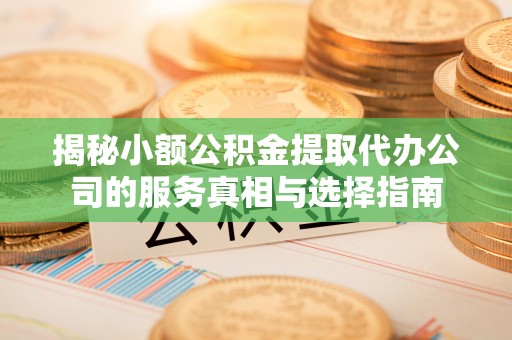 抚顺揭秘小额公积金提取代办公司的服务真相与选择指南