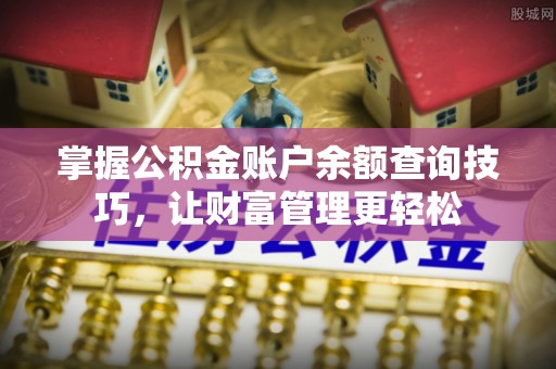 抚顺掌握公积金账户余额查询技巧，让财富管理更轻松