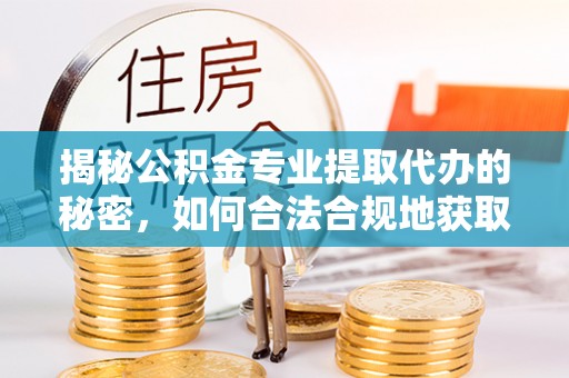 抚顺揭秘公积金专业提取代办的秘密，如何合法合规地获取你的住房基金？