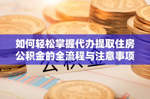抚顺如何轻松掌握代办提取住房公积金的全流程与注意事项