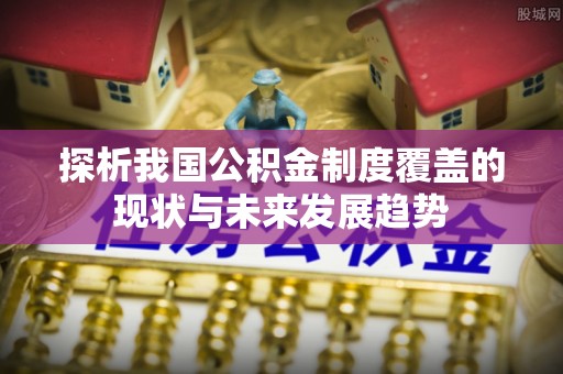 抚顺探析我国公积金制度覆盖的现状与未来发展趋势