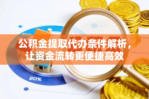 抚顺公积金提取代办条件解析，让资金流转更便捷高效