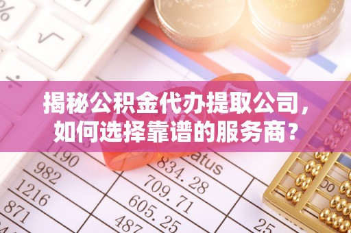 抚顺揭秘公积金代办提取公司，如何选择靠谱的服务商？