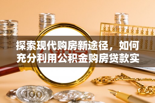 抚顺探索现代购房新途径，如何充分利用公积金购房贷款实现置业梦想