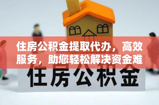 抚顺住房公积金提取代办，高效服务，助您轻松解决资金难题