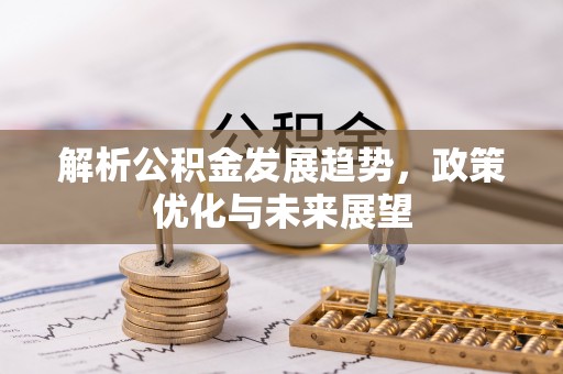 抚顺解析公积金发展趋势，政策优化与未来展望