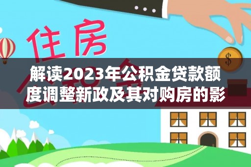抚顺解读2023年公积金贷款额度调整新政及其对购房的影响