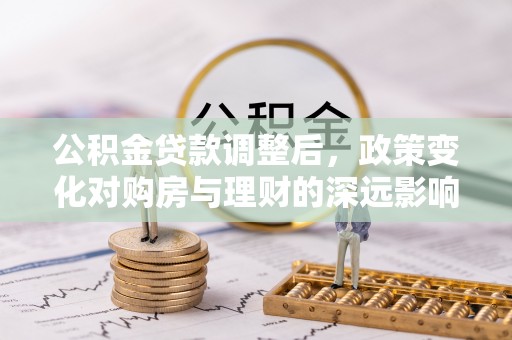 抚顺公积金贷款调整后，政策变化对购房与理财的深远影响