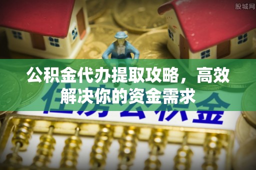 抚顺公积金代办提取攻略，高效解决你的资金需求