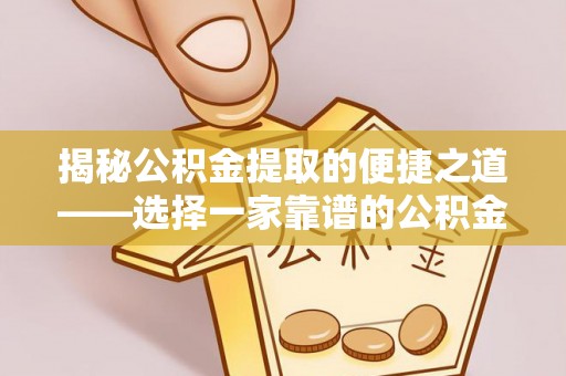 抚顺揭秘公积金提取的便捷之道——选择一家靠谱的公积金提取代办公司