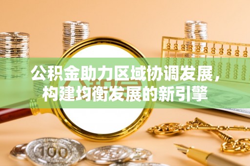 抚顺公积金助力区域协调发展，构建均衡发展的新引擎