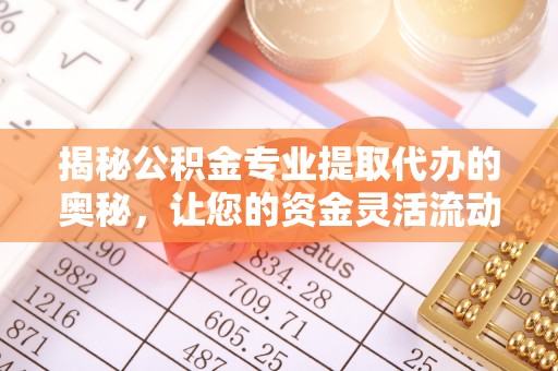 抚顺揭秘公积金专业提取代办的奥秘，让您的资金灵活流动