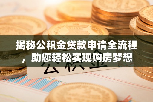 抚顺揭秘公积金贷款申请全流程，助您轻松实现购房梦想