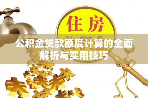 抚顺公积金贷款额度计算的全面解析与实用技巧