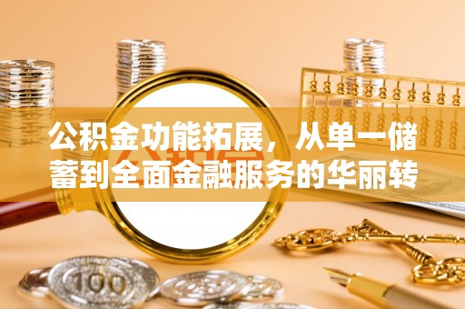 抚顺公积金功能拓展，从单一储蓄到全面金融服务的华丽转身