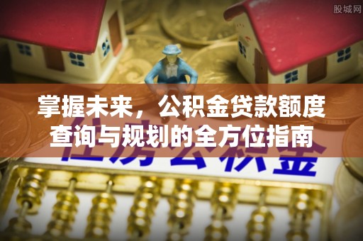 抚顺掌握未来，公积金贷款额度查询与规划的全方位指南