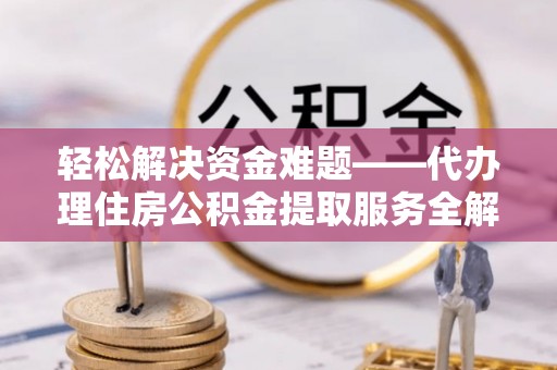 抚顺轻松解决资金难题——代办理住房公积金提取服务全解析
