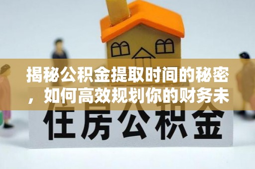 抚顺揭秘公积金提取时间的秘密，如何高效规划你的财务未来
