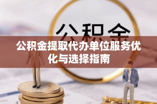 抚顺公积金提取代办单位服务优化与选择指南