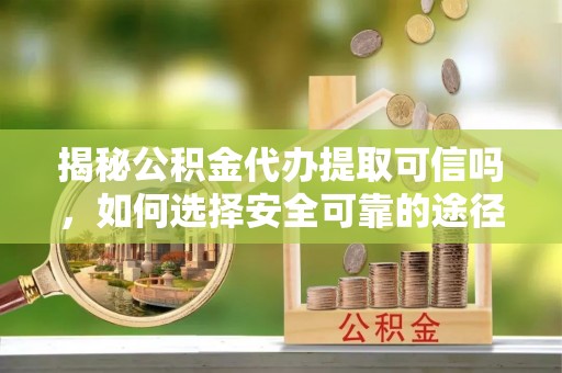抚顺揭秘公积金代办提取可信吗，如何选择安全可靠的途径