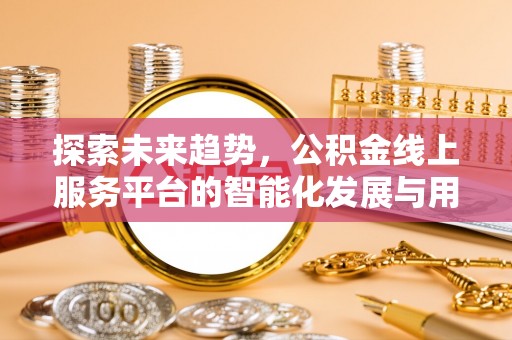 抚顺探索未来趋势，公积金线上服务平台的智能化发展与用户便利性提升