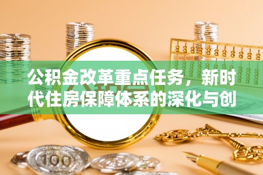 抚顺公积金改革重点任务，新时代住房保障体系的深化与创新