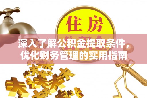 抚顺深入了解公积金提取条件，优化财务管理的实用指南