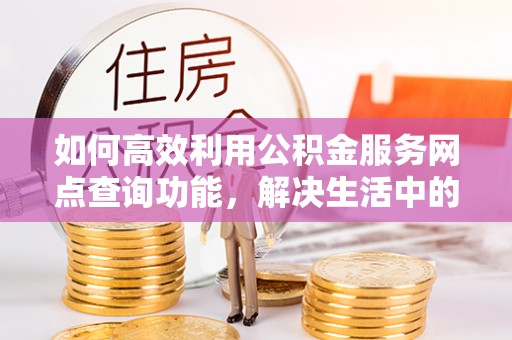 抚顺如何高效利用公积金服务网点查询功能，解决生活中的资金难题