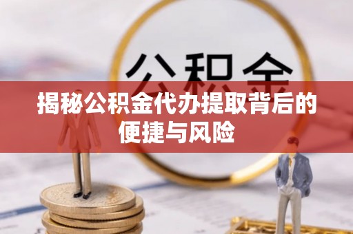 抚顺揭秘公积金代办提取背后的便捷与风险