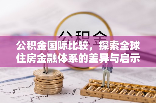 抚顺公积金国际比较，探索全球住房金融体系的差异与启示