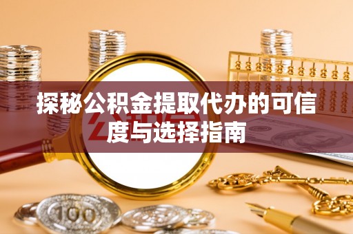 抚顺探秘公积金提取代办的可信度与选择指南