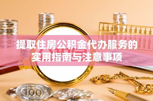 抚顺提取住房公积金代办服务的实用指南与注意事项