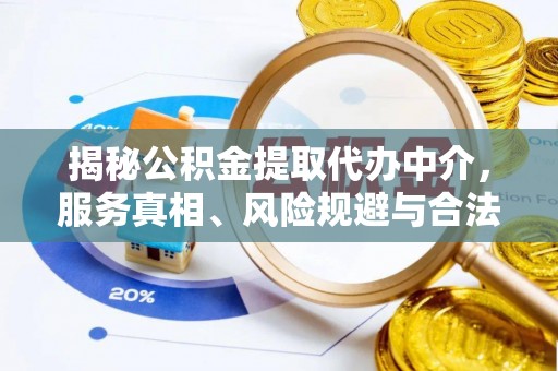 抚顺揭秘公积金提取代办中介，服务真相、风险规避与合法途径