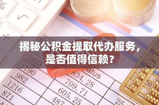 抚顺揭秘公积金提取代办服务，是否值得信赖？