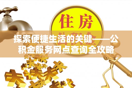 抚顺探索便捷生活的关键——公积金服务网点查询全攻略