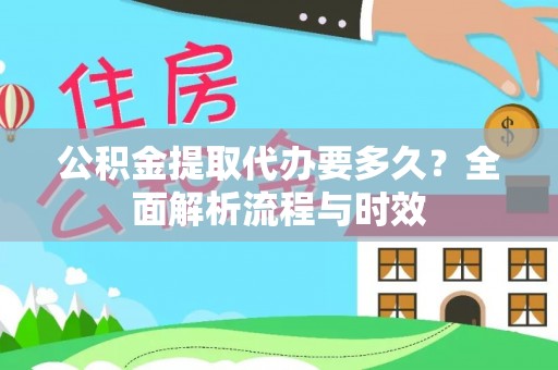 抚顺公积金提取代办要多久？全面解析流程与时效