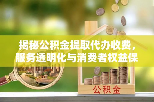 抚顺揭秘公积金提取代办收费，服务透明化与消费者权益保障