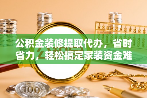 抚顺公积金装修提取代办，省时省力，轻松搞定家装资金难题