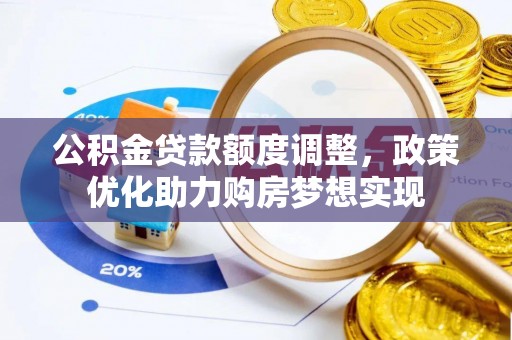 抚顺公积金贷款额度调整，政策优化助力购房梦想实现