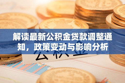 抚顺解读最新公积金贷款调整通知，政策变动与影响分析