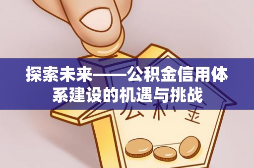 抚顺探索未来——公积金信用体系建设的机遇与挑战
